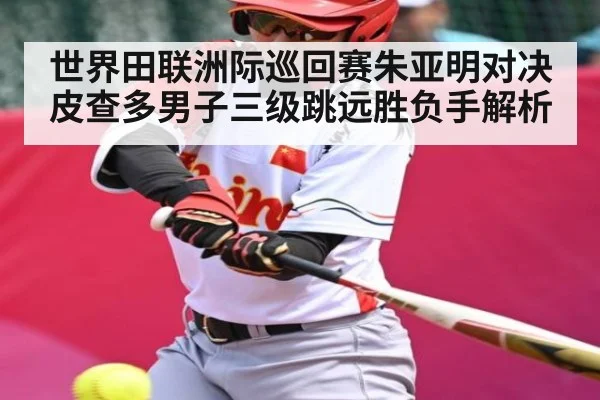 世界田联洲际巡回赛朱亚明对决皮查多男子三级跳远胜负手解析